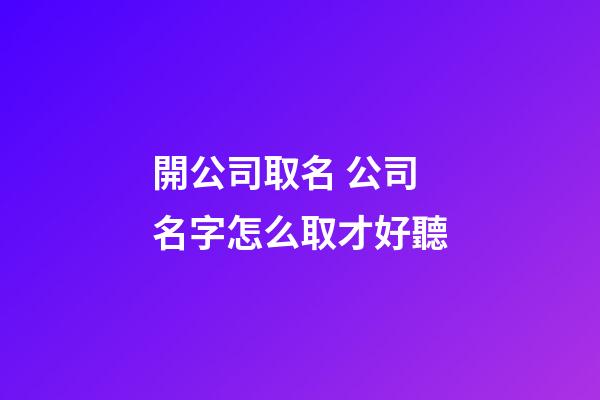 開公司取名 公司名字怎么取才好聽-第1張-公司起名-玄機派